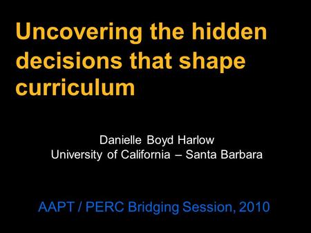 Uncovering the hidden curriculum Danielle Boyd Harlow University of California – Santa Barbara AAPT / PERC Bridging Session, 2010 decisions that shape.