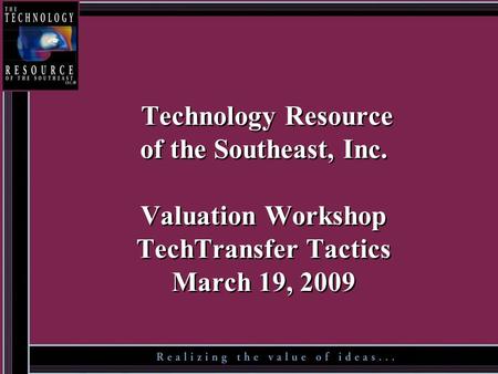 Technology Resource of the Southeast, Inc. Valuation Workshop TechTransfer Tactics March 19, 2009.