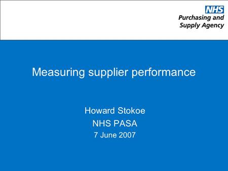 Measuring supplier performance Howard Stokoe NHS PASA 7 June 2007.