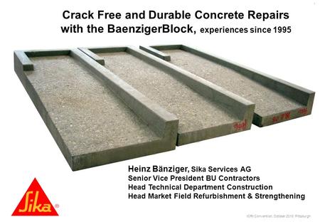 ICRI Convention, October 2010, Pittsburgh 1 Crack Free and Durable Concrete Repairs with the BaenzigerBlock, experiences since 1995 Heinz Bänziger, Sika.