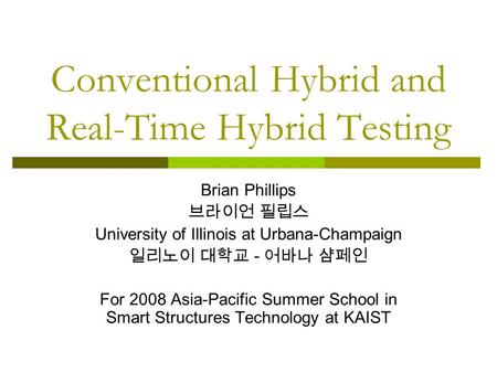 Conventional Hybrid and Real-Time Hybrid Testing Brian Phillips 브라이언 필립스 University of Illinois at Urbana-Champaign 일리노이 대학교 - 어바나 샴페인 For 2008 Asia-Pacific.