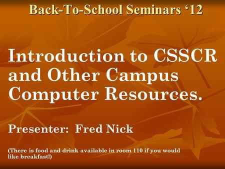 Back-To-School Seminars ‘12 Introduction to CSSCR and Other Campus Computer Resources. Presenter: Fred Nick (There is food and drink available in room.