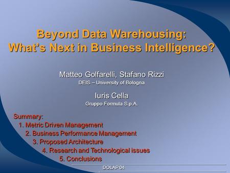 Beyond Data Warehousing: What’s Next in Business Intelligence? DOLAP 04 Matteo Golfarelli, Stafano Rizzi DEIS – University of Bologna Iuris Cella Gruppo.