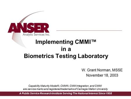 A Public Service Research Institute Serving The National Interest Since 1958 W. Grant Norman, MSSE November 18, 2003 Implementing CMMI™ in a Biometrics.