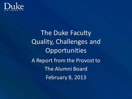 The Duke Faculty Quality, Challenges and Opportunities A Report from the Provost to The Alumni Board February 8, 2013.