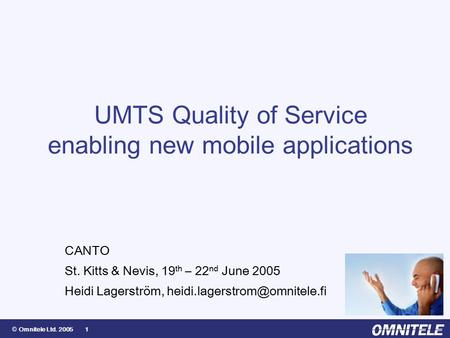 © Omnitele Ltd. 2005 1 UMTS Quality of Service enabling new mobile applications CANTO St. Kitts & Nevis, 19 th – 22 nd June 2005 Heidi Lagerström,