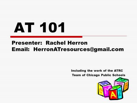 AT 101 Including the work of the ATRC Team of Chicago Public Schools Presenter: Rachel Herron