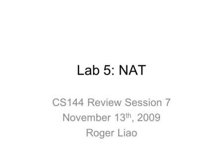 Lab 5: NAT CS144 Review Session 7 November 13 th, 2009 Roger Liao.