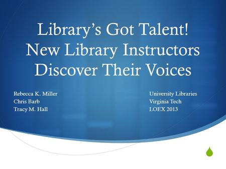  Library’s Got Talent! New Library Instructors Discover Their Voices Rebecca K. MillerUniversity Libraries Chris BarbVirginia Tech Tracy M. HallLOEX 2013.