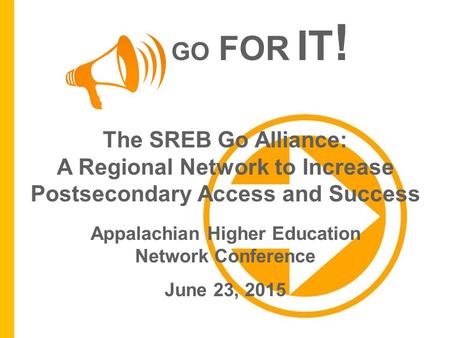 GO FOR IT ! The SREB Go Alliance: A Regional Network to Increase Postsecondary Access and Success Appalachian Higher Education Network Conference June.