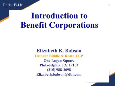 1 Introduction to Benefit Corporations Elizabeth K. Babson Drinker Biddle & Reath LLP One Logan Square Philadelphia, PA 19103 (215) 988-2698