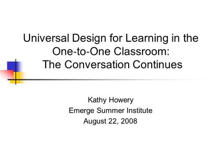 Universal Design for Learning in the One ‐ to ‐ One Classroom: The Conversation Continues Kathy Howery Emerge Summer Institute August 22, 2008.