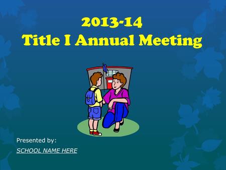 2013-14 Title I Annual Meeting Presented by: SCHOOL NAME HERE.