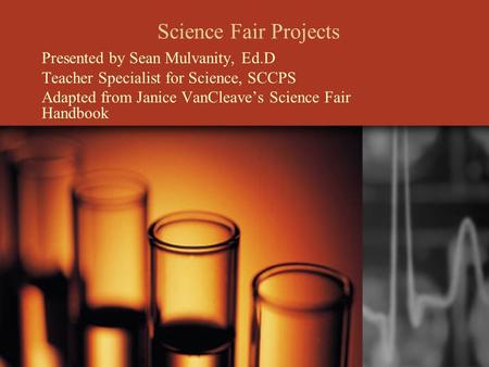 Science Fair Projects Presented by Sean Mulvanity, Ed.D Teacher Specialist for Science, SCCPS Adapted from Janice VanCleave’s Science Fair Handbook.