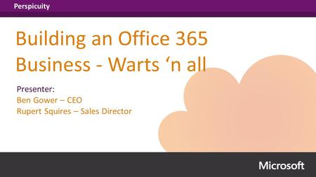 Perspicuity Building an Office 365 Business - Warts ‘n all Presenter: Ben Gower – CEO Rupert Squires – Sales Director.