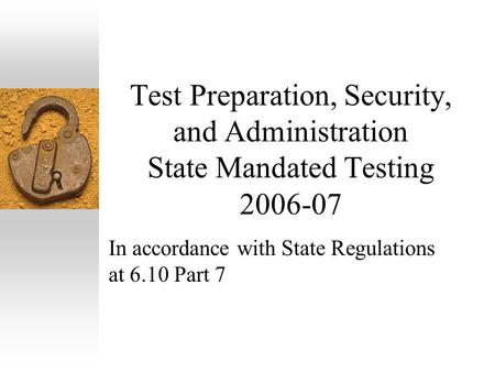 Test Preparation, Security, and Administration State Mandated Testing 2006-07 In accordance with State Regulations at 6.10 Part 7.