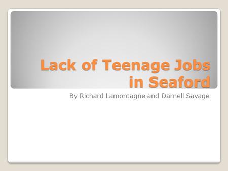 Lack of Teenage Jobs in Seaford Lack of Teenage Jobs in Seaford By Richard Lamontagne and Darnell Savage.