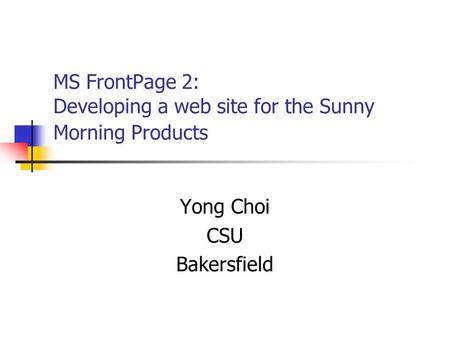 MS FrontPage 2: Developing a web site for the Sunny Morning Products Yong Choi CSU Bakersfield.