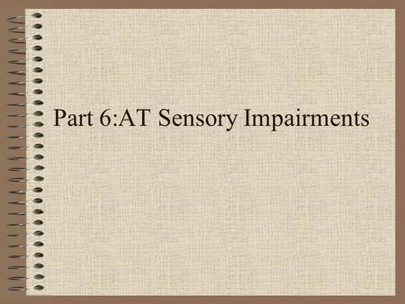 Part 6:AT Sensory Impairments. Sensory Impairments The web is a dynamic and changing environment. Sites and URLs listed in this workshop can change names,