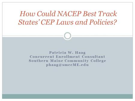 Patricia W. Haag Concurrent Enrollment Consultant Southern Maine Community College How Could NACEP Best Track States’ CEP Laws and Policies?