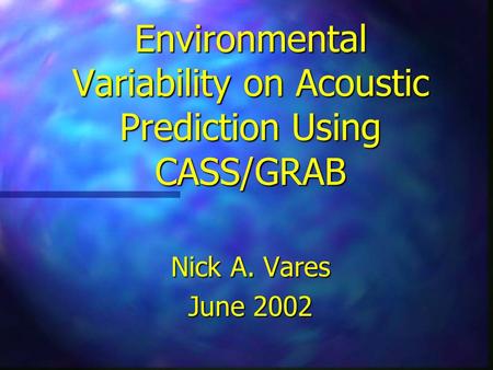 Environmental Variability on Acoustic Prediction Using CASS/GRAB Nick A. Vares June 2002.