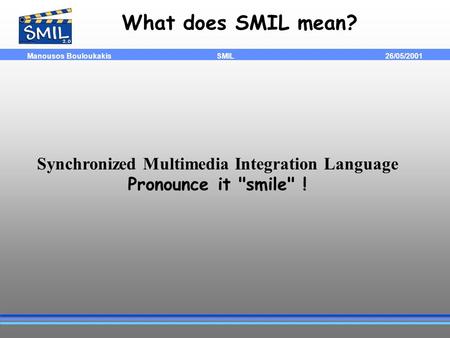 SMIL Manousos Bouloukakis 26/05/2001 What does SMIL mean? Synchronized Multimedia Integration Language Pronounce it smile !