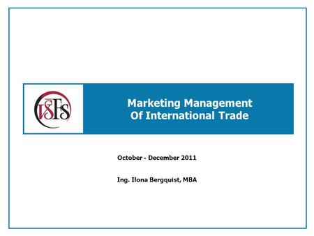 Marketing Management Of International Trade October - December 2011 Ing. Ilona Bergquist, MBA.