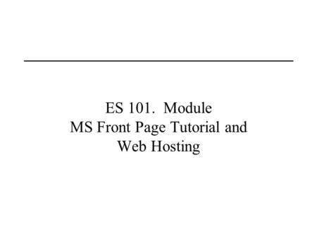 ES 101. Module MS Front Page Tutorial and Web Hosting.