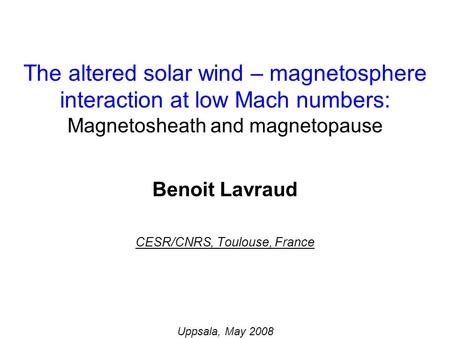 Benoit Lavraud CESR/CNRS, Toulouse, France Uppsala, May 2008 The altered solar wind – magnetosphere interaction at low Mach numbers: Magnetosheath and.