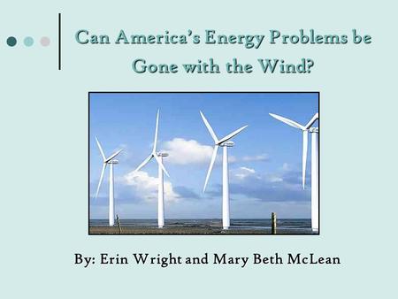 Can America’s Energy Problems be Gone with the Wind? Can America’s Energy Problems be Gone with the Wind? By:Erin Wright and Mary Beth McLean By: Erin.