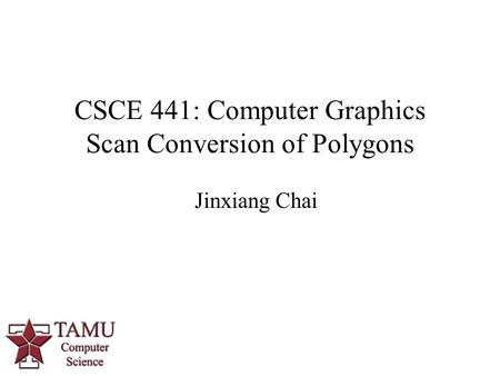 1 CSCE 441: Computer Graphics Scan Conversion of Polygons Jinxiang Chai.