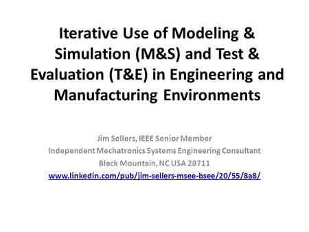 Iterative Use of Modeling & Simulation (M&S) and Test & Evaluation (T&E) in Engineering and Manufacturing Environments Jim Sellers, IEEE Senior Member.