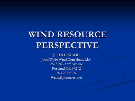 WIND RESOURCE PERSPECTIVE JOHN E. WADE John Wade Wind Consultant LLC 2575 NE 32 nd Avenue Portland OR 97212 503 287 4329