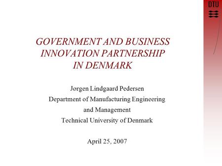 GOVERNMENT AND BUSINESS INNOVATION PARTNERSHIP IN DENMARK Jørgen Lindgaard Pedersen Department of Manufacturing Engineering and Management Technical University.