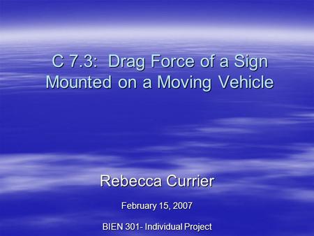 C 7.3: Drag Force of a Sign Mounted on a Moving Vehicle Rebecca Currier February 15, 2007 BIEN 301- Individual Project.