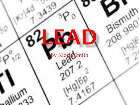 By Kioria Smith.  Lead is classified as metal (metallic).  Atomic Mass – 7.4167  Symbol – P-block  Atomic Weight – 207.2  Group- 14  Period- 6.