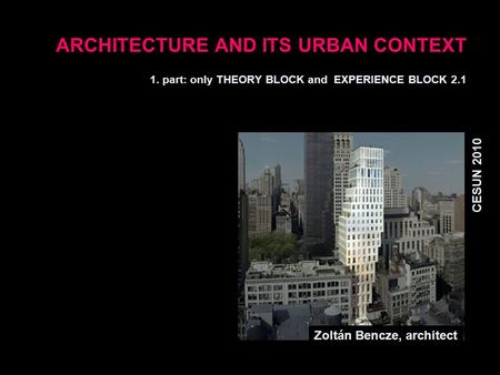 ARCHITECTURE AND ITS URBAN CONTEXT 1. part: only THEORY BLOCK and EXPERIENCE BLOCK 2.1 CESUN 2010 Zoltán Bencze, architect.