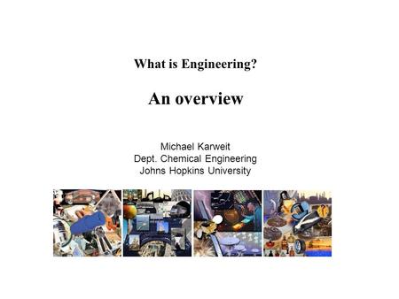 What is Engineering? An overview Michael Karweit Dept. Chemical Engineering Johns Hopkins University.