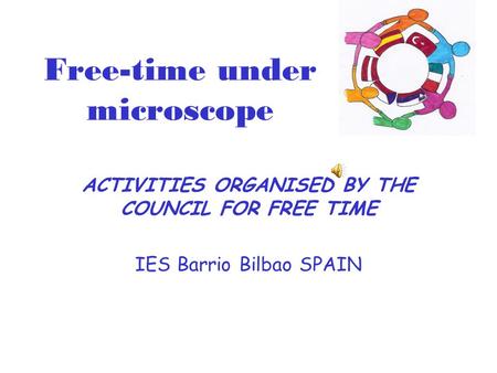 Free-time under microscope ACTIVITIES ORGANISED BY THE COUNCIL FOR FREE TIME IES Barrio Bilbao SPAIN.