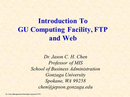 Dr. Chen, Management Information Systems (FTP) Introduction To GU Computing Facility, FTP and Web Dr. Jason C. H. Chen Professor of MIS School of Business.