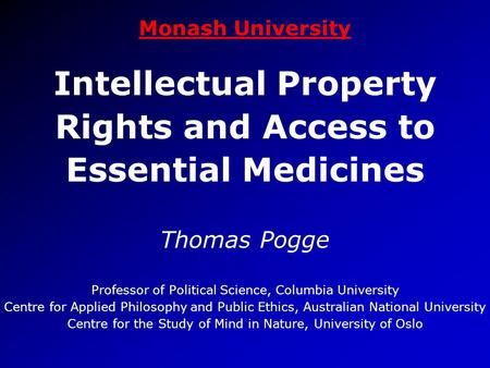 Monash University Intellectual Property Rights and Access to Essential Medicines Thomas Pogge Professor of Political Science, Columbia University Centre.