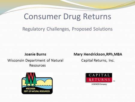 Consumer Drug Returns Regulatory Challenges, Proposed Solutions Joanie Burns Wisconsin Department of Natural Resources Mary Hendrickson,RPh,MBA Capital.