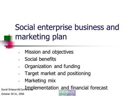 Social Enterprise Conference October 30-31, 2006 Social enterprise business and marketing plan Mission and objectives Social benefits Organization and.