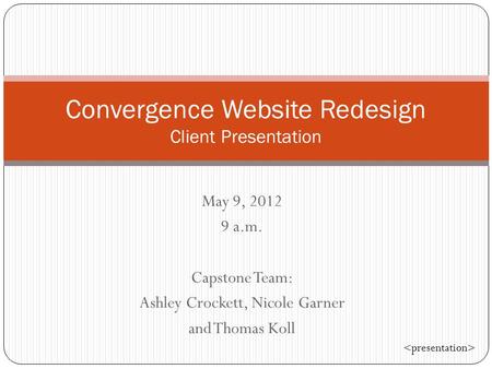 May 9, 2012 9 a.m. Capstone Team: Ashley Crockett, Nicole Garner and Thomas Koll Convergence Website Redesign Client Presentation.