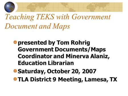 Teaching TEKS with Government Document and Maps presented by Tom Rohrig Government Documents/Maps Coordinator and Minerva Alaniz, Education Librarian Saturday,