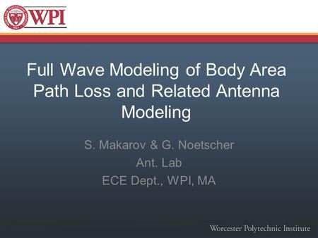 Full Wave Modeling of Body Area Path Loss and Related Antenna Modeling S. Makarov & G. Noetscher Ant. Lab ECE Dept., WPI, MA.