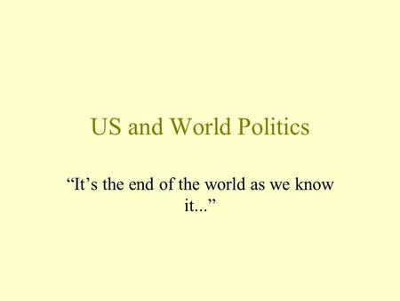 US and World Politics “It’s the end of the world as we know it...”