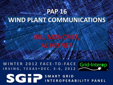 SMART GRID INTEROPERABILITY PANEL WINTER 2012 FACE-TO-FACE IRVING, TEXAS  DEC. 3-6, 2012 PAP 16 WIND PLANT COMMUNICATIONS BILL MONCRIEF, AL HEFNER.