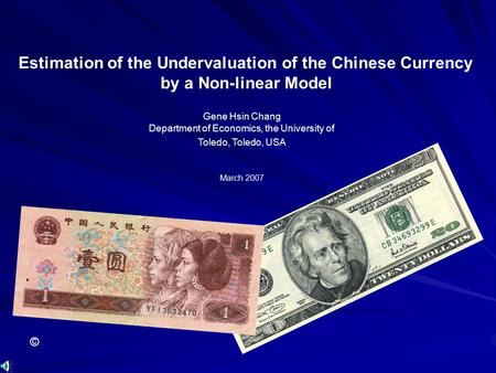 Gene Hsin Chang Department of Economics, the University of Toledo, Toledo, USA © March 2007 Estimation of the Undervaluation of the Chinese Currency by.