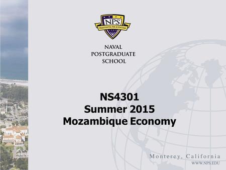 NS4301 Summer 2015 Mozambique Economy. Overview Robert Looney, “Mozambique’s Moment,” Foreign Policy, September 18, 2014 Mozambique going through a good.